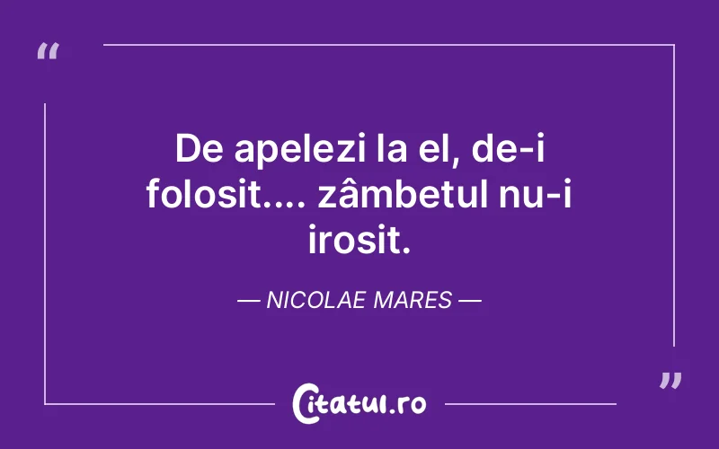 De apelezi la el, de-i folosit.... zâmbetul nu-i irosit. Nicolae Mares