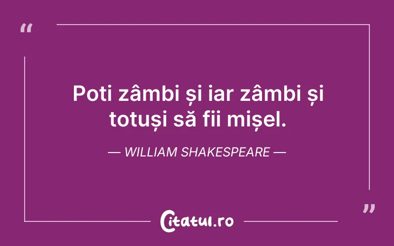 Poți zâmbi și iar zâmbi și totuși să fii mișel. William Shakespeare