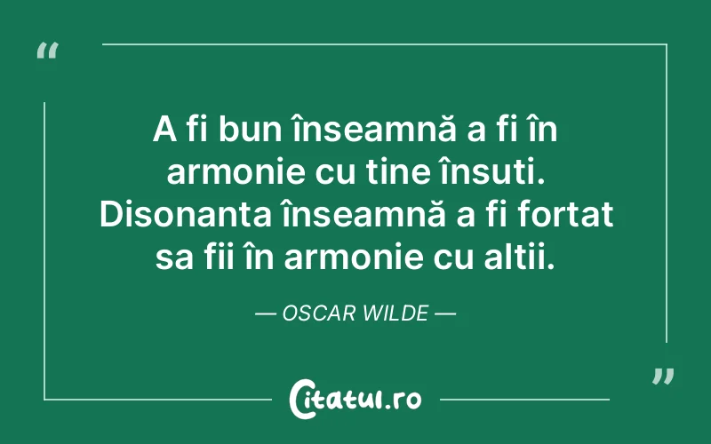 A fi bun înseamnă a fi în armonie cu tine însuți. Disonanța înseamnă a fi forțat sa fii în armonie cu alții. Oscar Wilde
