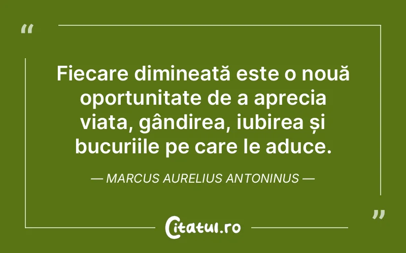 Fiecare dimineață este o nouă oportunitate de a aprecia viața, gândirea, iubirea și bucuriile pe care le aduce. Marcus Aurelius Antoninus