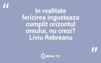 In realitate fericirea ingusteaza cumplit orizontul omului, nu crezi? Liviu Rebreanu...