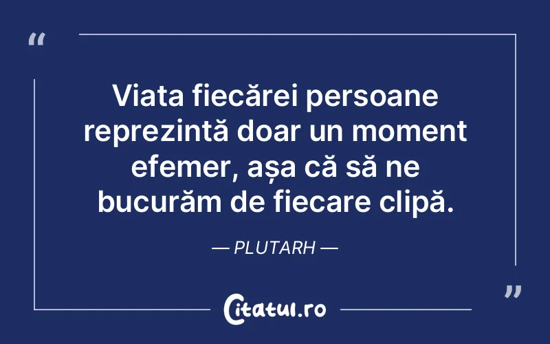Viața fiecărei persoane reprezintă doar un moment efemer, așa că să ne bucurăm de fiecare clipă. Plutarh
