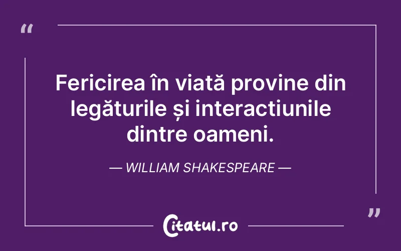 Fericirea în viață provine din legăturile și interacțiunile dintre oameni. William Shakespeare
