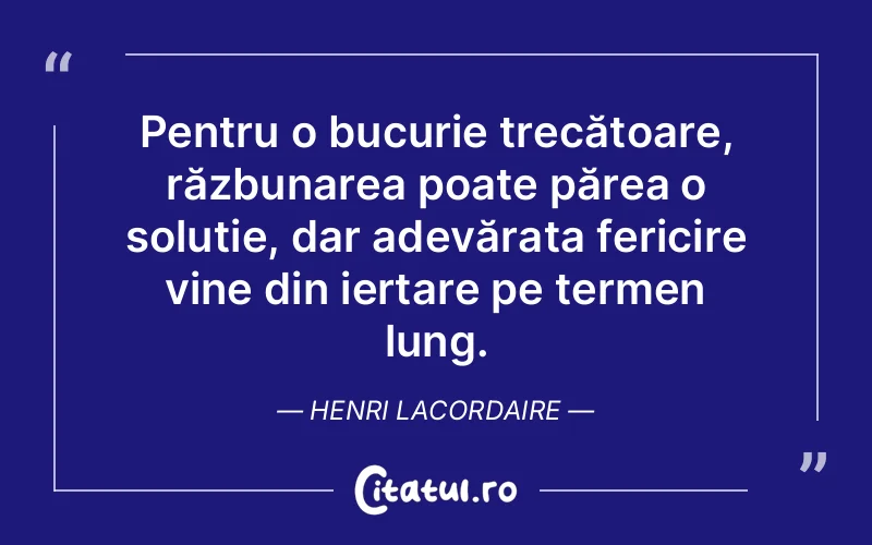 Pentru o bucurie trecătoare, răzbunarea poate părea o soluție, dar adevărata fericire vine din iertare pe termen lung. Henri Lacordaire