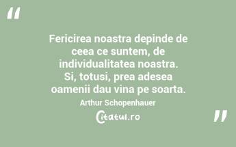 Fericirea noastra depinde de ceea ce suntem, de individualitatea noastra. Si, totusi, prea adesea oamenii dau vina pe soarta. Arthur Schopenhauer...