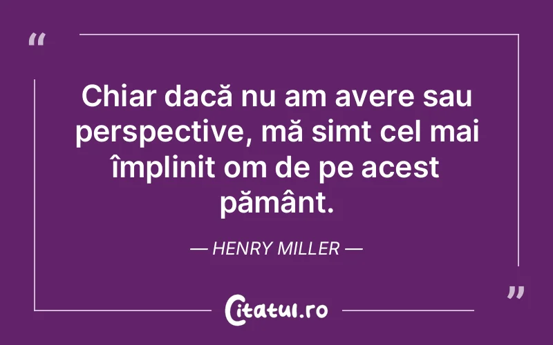 Chiar dacă nu am avere sau perspective, mă simt cel mai împlinit om de pe acest pământ. Henry Miller
