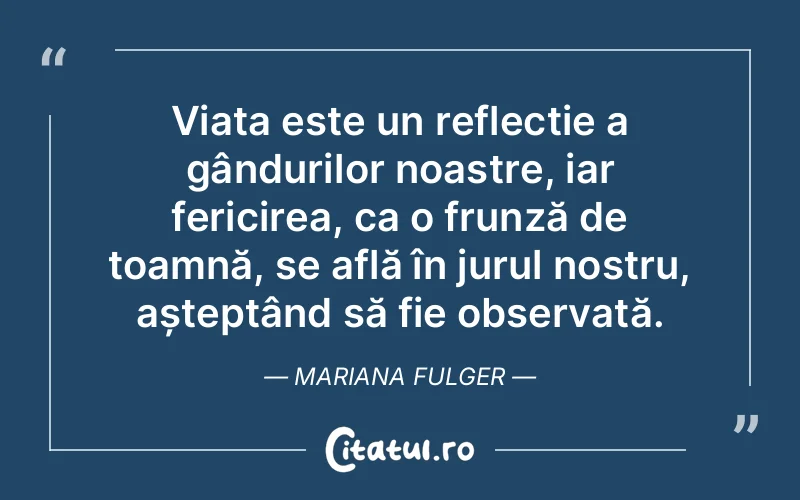 Viața este un reflecție a gândurilor noastre, iar fericirea, ca o frunză de toamnă, se află în jurul nostru, așteptând să fie observată. Mariana Fulger