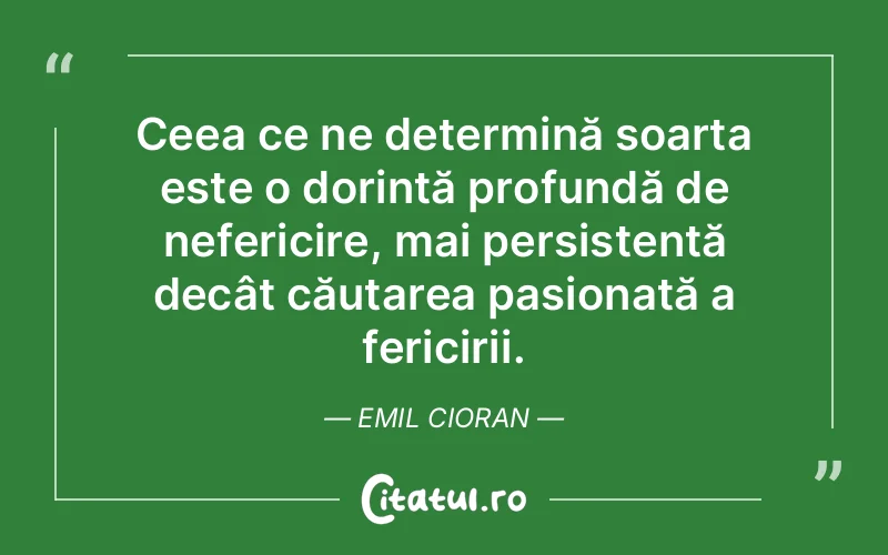 Ceea ce ne determină soarta este o dorință profundă de nefericire, mai persistentă decât căutarea pasionată a fericirii. Emil Cioran