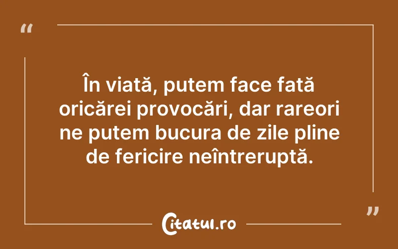 În viață, putem face față oricărei provocări, dar rareori ne putem bucura de zile pline de fericire neîntreruptă.