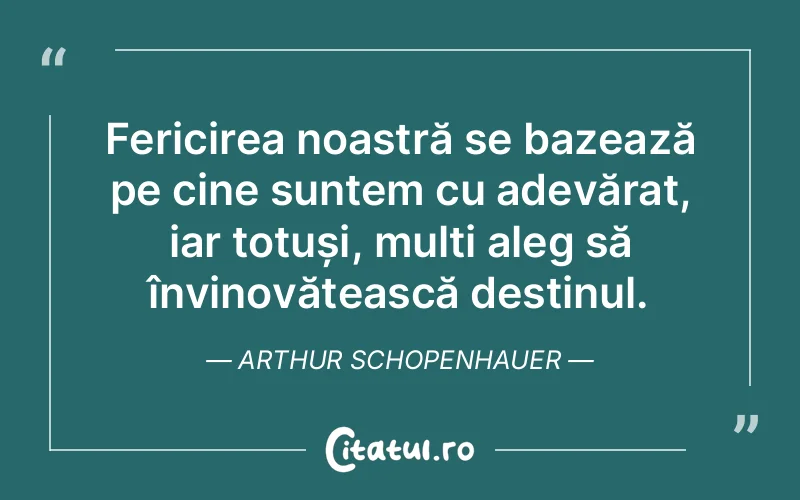 Fericirea noastră se bazează pe cine suntem cu adevărat, iar totuși, mulți aleg să învinovățească destinul. Arthur Schopenhauer