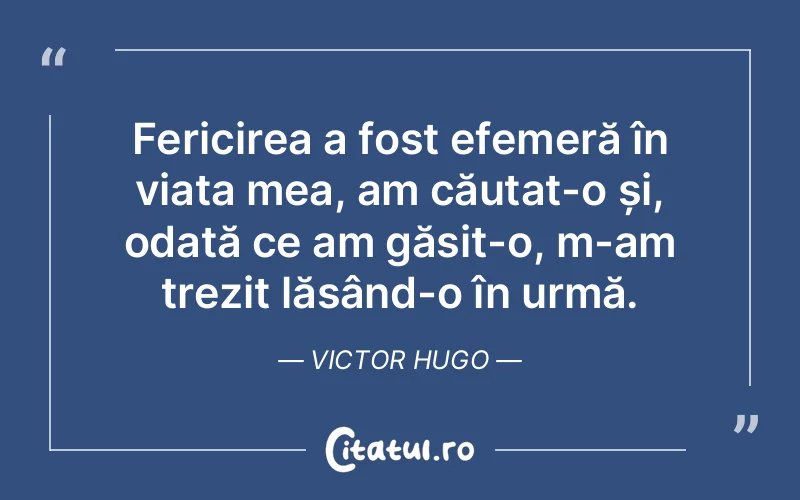 Fericirea a fost efemeră în viața mea, am căutat-o și, odată ce am găsit-o, m-am trezit lăsând-o în urmă. Victor Hugo