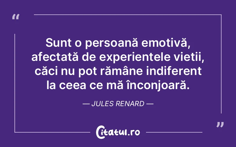 Sunt o persoană emotivă, afectată de experiențele vieții, căci nu pot rămâne indiferent la ceea ce mă înconjoară. Jules Renard