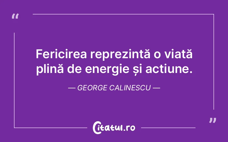 Fericirea reprezintă o viață plină de energie și acțiune. George Calinescu