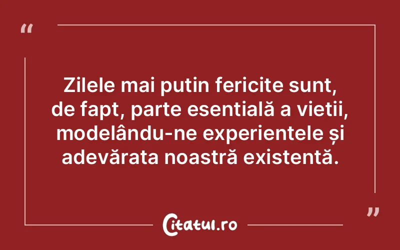 Zilele mai puțin fericite sunt, de fapt, parte esențială a vieții, modelându-ne experiențele și adevărata noastră existență.