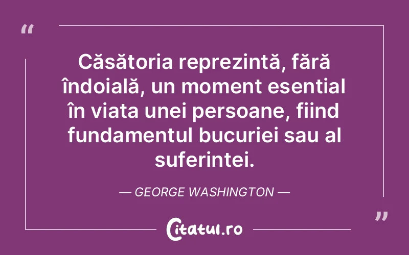 Căsătoria reprezintă, fără îndoială, un moment esențial în viața unei persoane, fiind fundamentul bucuriei sau al suferinței. George Washington