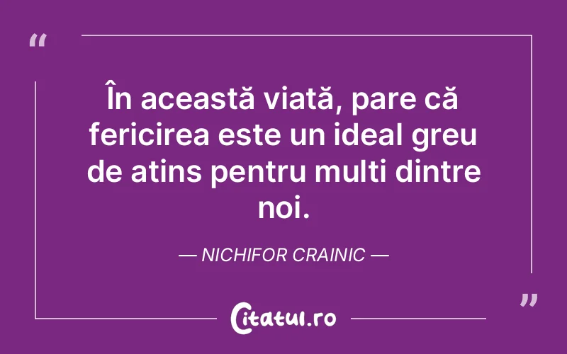 În această viață, pare că fericirea este un ideal greu de atins pentru mulți dintre noi. Nichifor Crainic