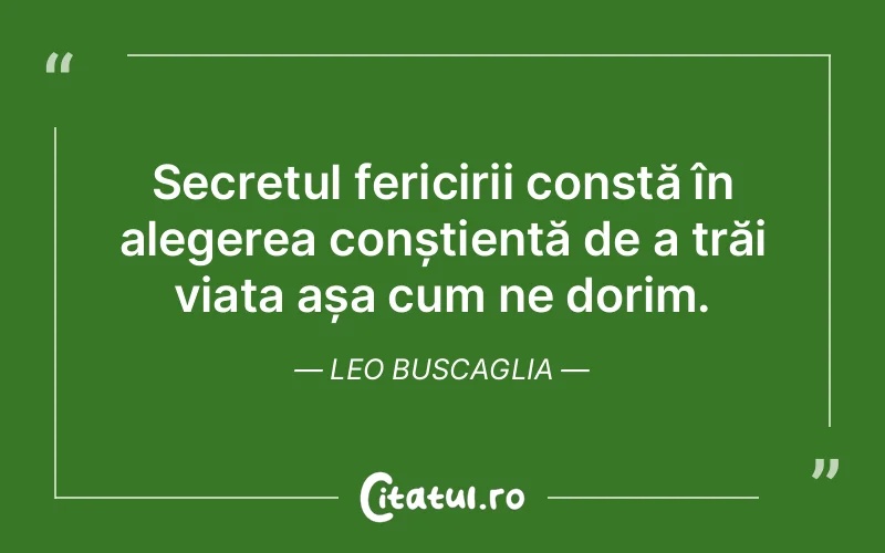 Secretul fericirii constă în alegerea conștientă de a trăi viața așa cum ne dorim. Leo Buscaglia