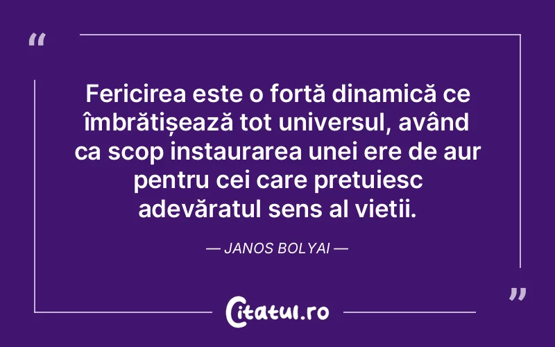 Fericirea este o forță dinamică ce îmbrățișează tot universul, având ca scop instaurarea unei ere de aur pentru cei care prețuiesc adevăratul sens al vieții. Janos Bolyai
