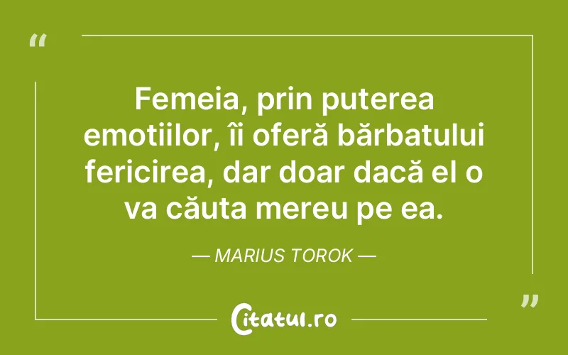 Femeia, prin puterea emoțiilor, îi oferă bărbatului fericirea, dar doar dacă el o va căuta mereu pe ea. Marius Torok