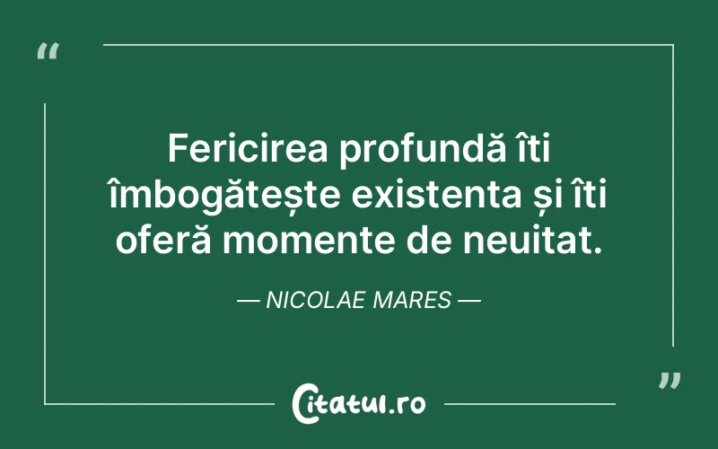 Fericirea profundă îți îmbogățește existența și îți oferă momente de neuitat. Nicolae Mares