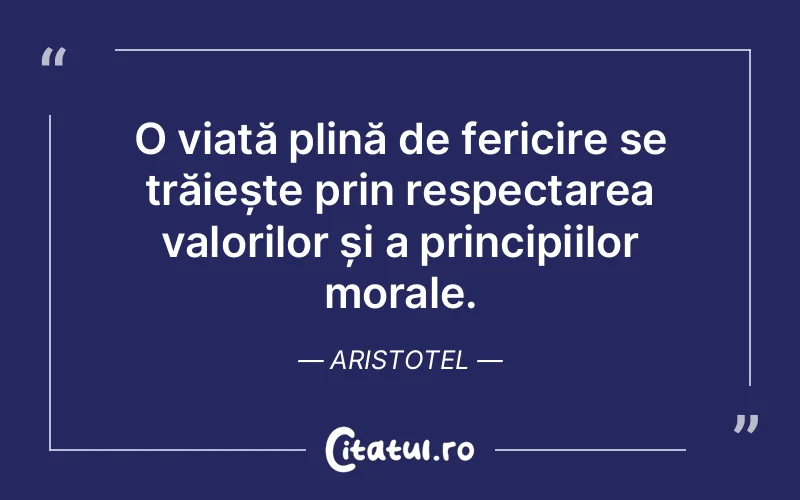 O viață plină de fericire se trăiește prin respectarea valorilor și a principiilor morale. Aristotel