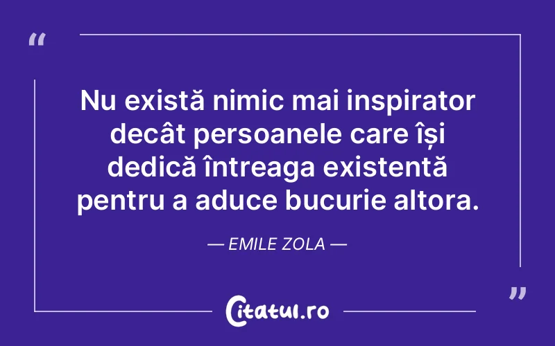 Nu există nimic mai inspirator decât persoanele care își dedică întreaga existență pentru a aduce bucurie altora. Emile Zola
