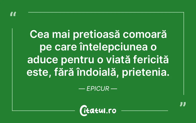 Cea mai prețioasă comoară pe care înțelepciunea o aduce pentru o viață fericită este, fără îndoială, prietenia. Epicur