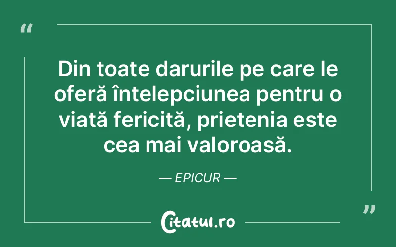 Din toate darurile pe care le oferă înțelepciunea pentru o viață fericită, prietenia este cea mai valoroasă. Epicur