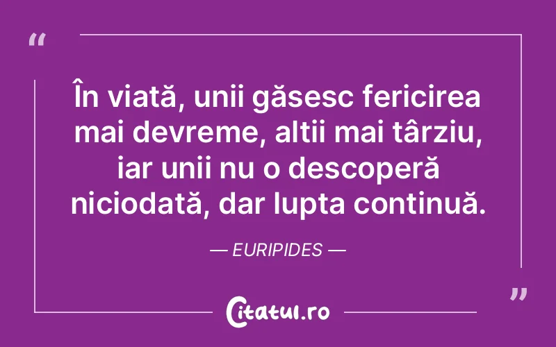 În viață, unii găsesc fericirea mai devreme, alții mai târziu, iar unii nu o descoperă niciodată, dar lupta continuă. Euripides