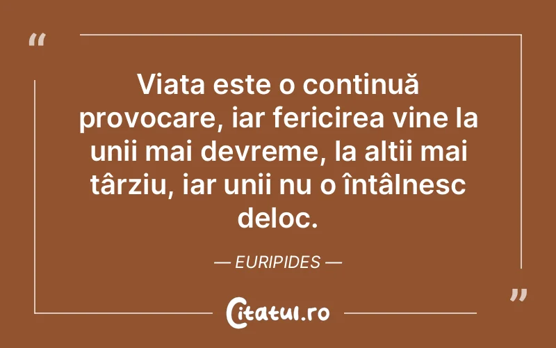 Viața este o continuă provocare, iar fericirea vine la unii mai devreme, la alții mai târziu, iar unii nu o întâlnesc deloc. Euripides