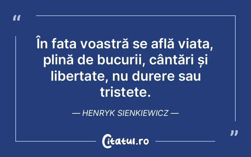 În fața voastră se află viața, plină de bucurii, cântări și libertate, nu durere sau tristețe. Henryk Sienkiewicz