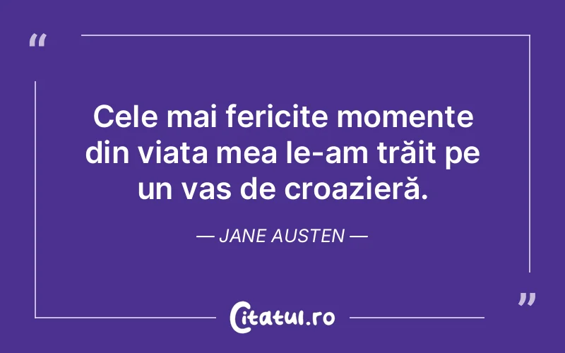Cele mai fericite momente din viața mea le-am trăit pe un vas de croazieră. Jane Austen