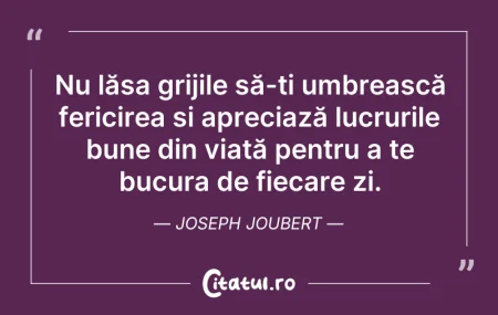 Citeste si: Nu lăsa grijile să-ți umbrească fericire...