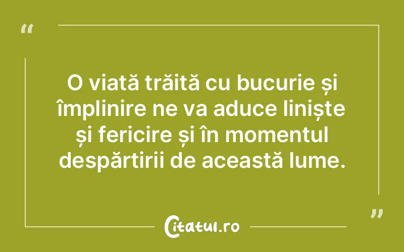 O viață trăită cu bucurie și împlinire ne va aduce liniște și fericire și în momentul despărțirii de această lume.