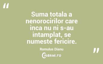 Suma totala a nenorocirilor care inca nu ni s-au intamplat, se numeste fericire. Romulus Dianu...