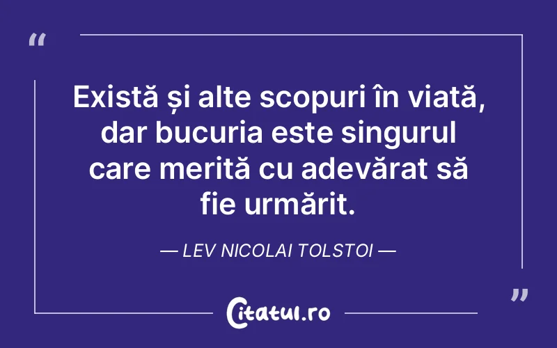 Există și alte scopuri în viață, dar bucuria este singurul care merită cu adevărat să fie urmărit. Lev Nicolai Tolstoi