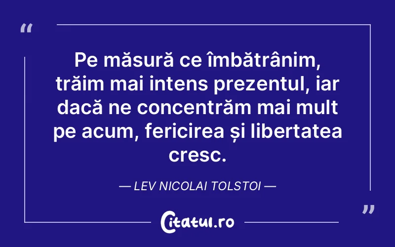 Pe măsură ce îmbătrânim, trăim mai intens prezentul, iar dacă ne concentrăm mai mult pe acum, fericirea și libertatea cresc. Lev Nicolai Tolstoi