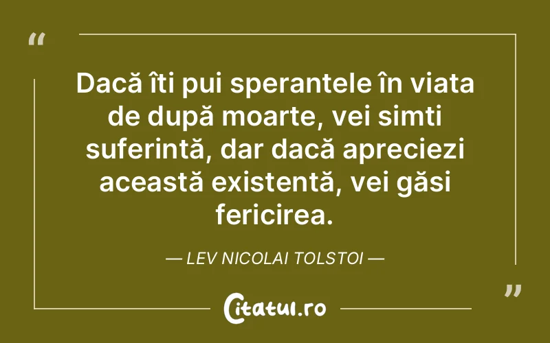 Dacă îți pui speranțele în viața de după moarte, vei simți suferință, dar dacă apreciezi această existență, vei găsi fericirea. Lev Nicolai Tolstoi