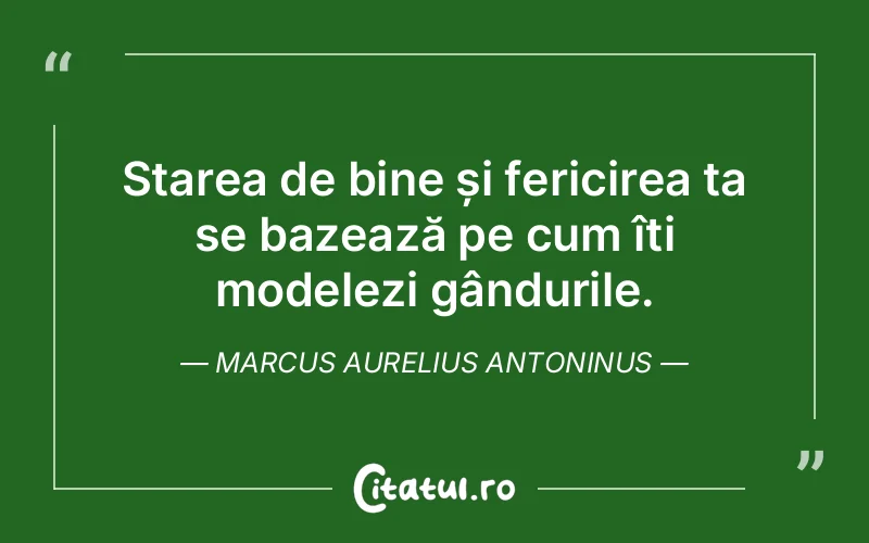 Starea de bine și fericirea ta se bazează pe cum îți modelezi gândurile. Marcus Aurelius Antoninus