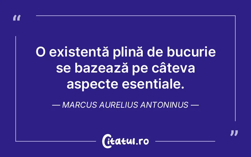 O existență plină de bucurie se bazează pe câteva aspecte esențiale. Marcus Aurelius Antoninus