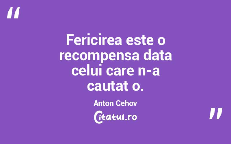 Fericirea este o recompensa data celui care n-a cautat o. Anton Cehov
