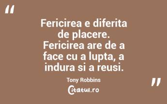 Fericirea e diferita de placere. Fericirea are de a face cu a lupta, a indura si a reusi. Tony Robbins...
