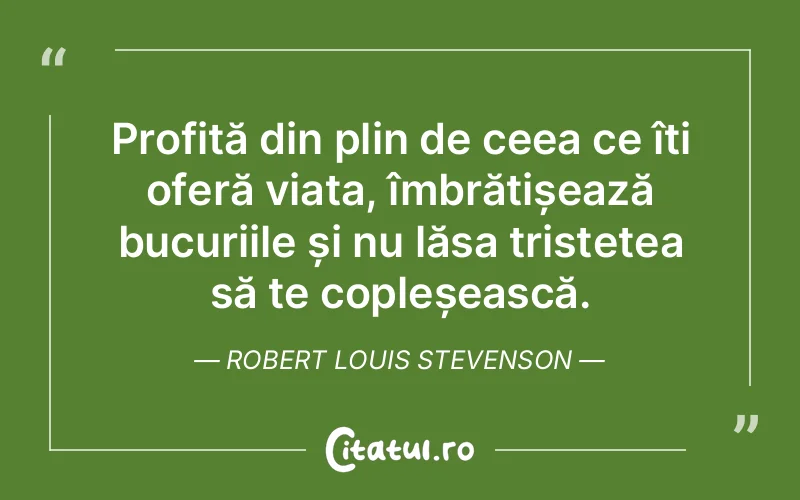 Profită din plin de ceea ce îți oferă viața, îmbrățișează bucuriile și nu lăsa tristețea să te copleșească. Robert Louis Stevenson