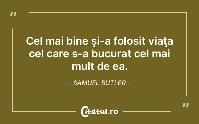 Cel mai bine şi-a folosit viaţa cel care s-a bucurat cel mai mult de ea. Samuel Butler