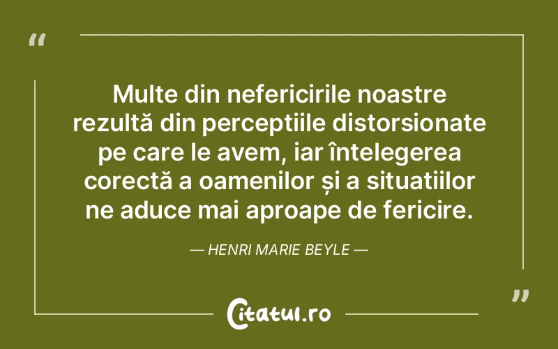 Multe din nefericirile noastre rezultă din percepțiile distorsionate pe care le avem, iar înțelegerea corectă a oamenilor și a situațiilor ne aduce mai aproape de fericire. Henri Marie Beyle