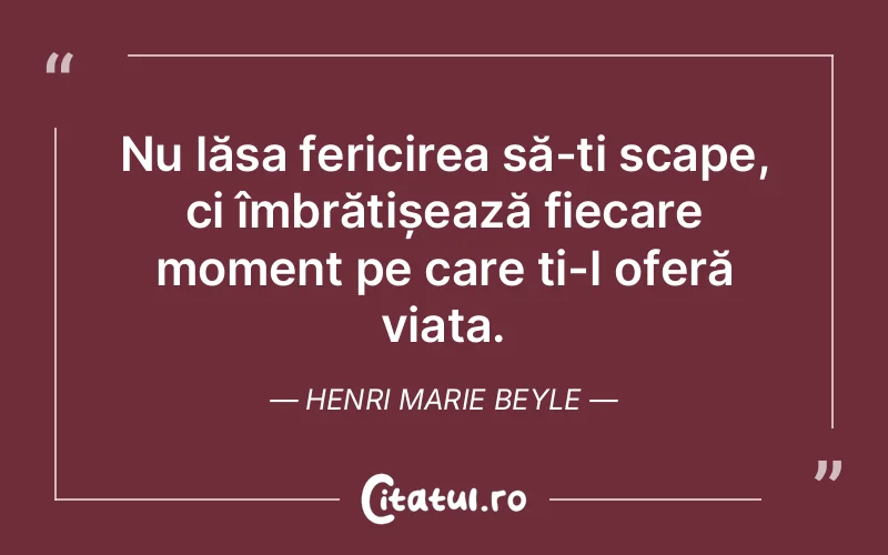 Nu lăsa fericirea să-ți scape, ci îmbrățișează fiecare moment pe care ți-l oferă viața. Henri Marie Beyle
