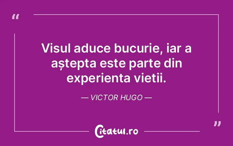 Visul aduce bucurie, iar a aștepta este parte din experiența vieții. Victor Hugo