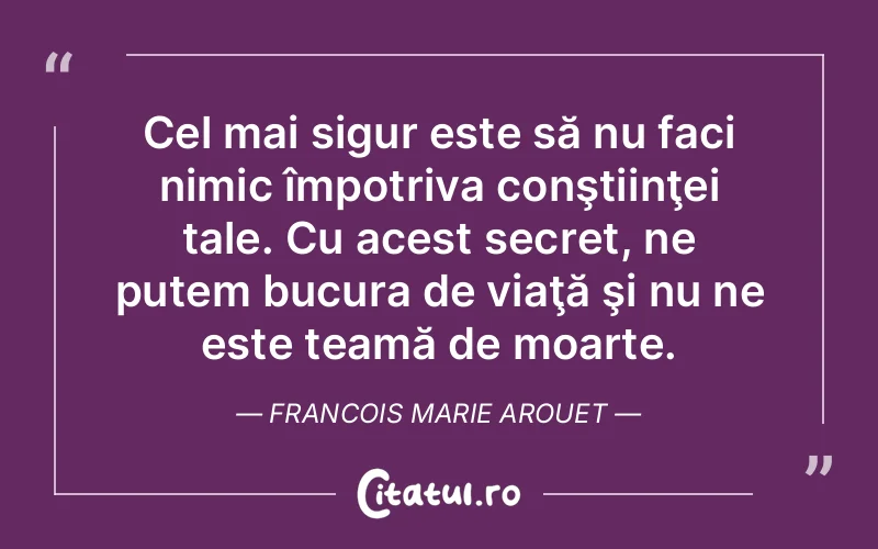 Cel mai sigur este să nu faci nimic împotriva conştiinţei tale. Cu acest secret, ne putem bucura de viaţă şi nu ne este teamă de moarte. Francois Marie Arouet