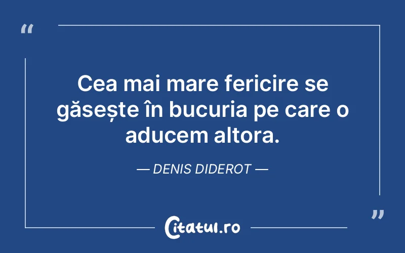 Cea mai mare fericire se găsește în bucuria pe care o aducem altora. Denis Diderot
