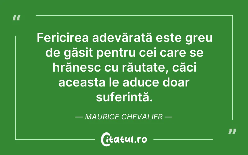 Fericirea adevărată este greu de găsit pentru cei care se hrănesc cu răutate, căci aceasta le aduce doar suferință. Maurice Chevalier
